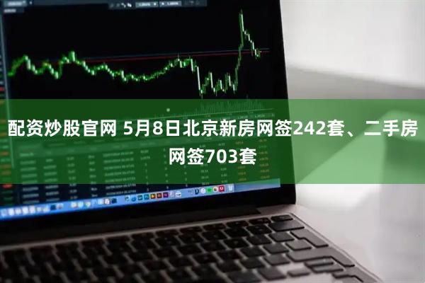 配资炒股官网 5月8日北京新房网签242套、二手房网签703套