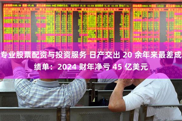 专业股票配资与投资服务 日产交出 20 余年来最差成绩单：2024 财年净亏 45 亿美元