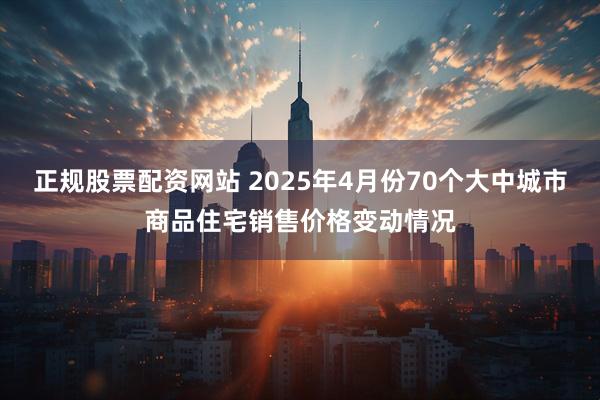 正规股票配资网站 2025年4月份70个大中城市商品住宅销售价格变动情况