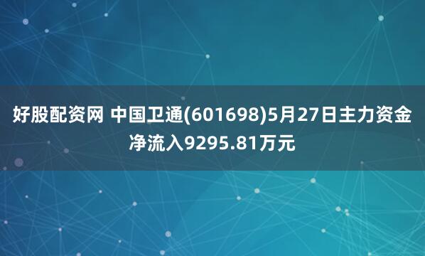 好股配资网 中国卫通(601698)5月27日主力资金净流入9295.81万元
