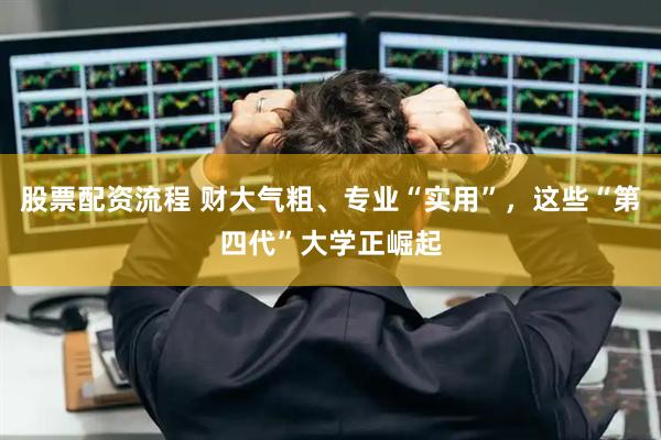 股票配资流程 财大气粗、专业“实用”，这些“第四代”大学正崛起