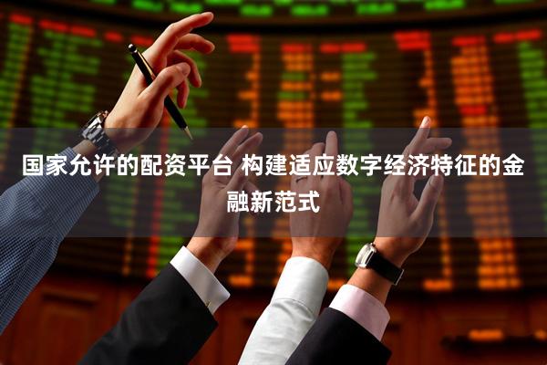 国家允许的配资平台 构建适应数字经济特征的金融新范式