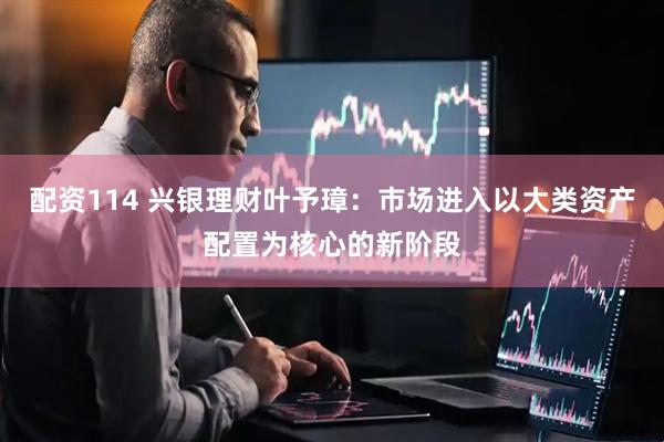 配资114 兴银理财叶予璋：市场进入以大类资产配置为核心的新阶段