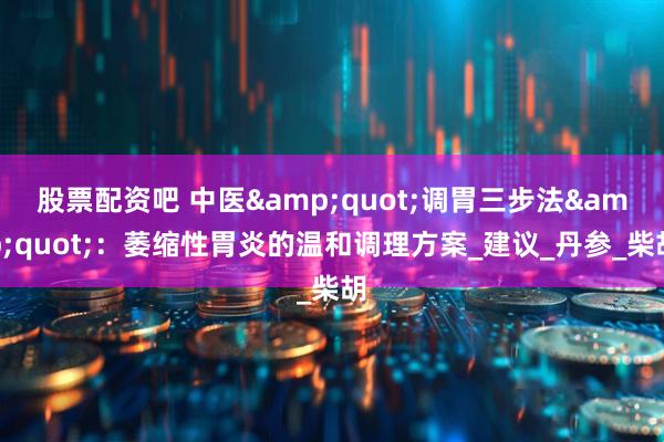 股票配资吧 中医&quot;调胃三步法&quot;：萎缩性胃炎的温和调理方案_建议_丹参_柴胡