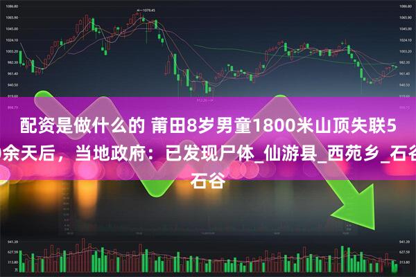 配资是做什么的 莆田8岁男童1800米山顶失联50余天后，当地政府：已发现尸体_仙游县_西苑乡_石谷