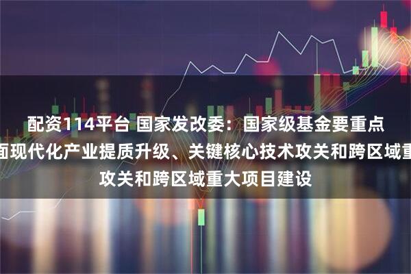 配资114平台 国家发改委：国家级基金要重点支持国家层面现代化产业提质升级、关键核心技术攻关和跨区域重大项目建设