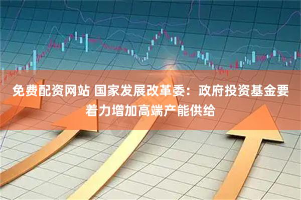 免费配资网站 国家发展改革委：政府投资基金要着力增加高端产能供给