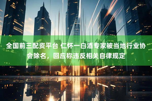 全国前三配资平台 仁怀一白酒专家被当地行业协会除名，回应称违反相关自律规定