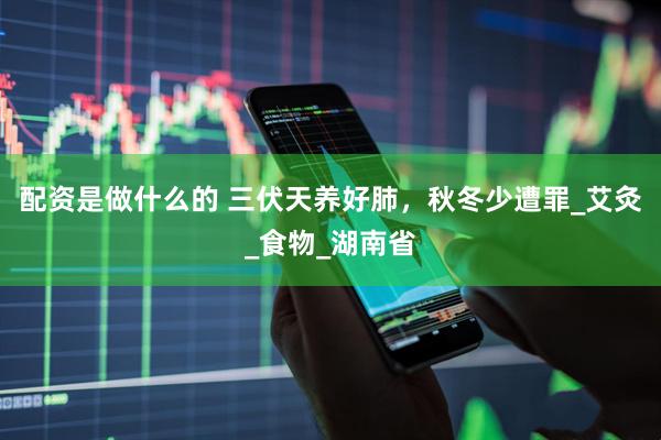 配资是做什么的 三伏天养好肺，秋冬少遭罪_艾灸_食物_湖南省