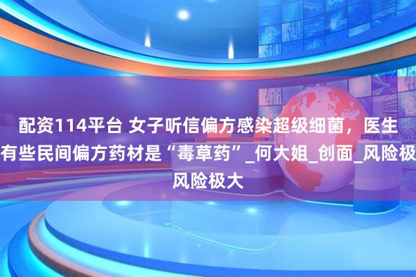 配资114平台 女子听信偏方感染超级细菌，医生：有些民间偏方药材是“毒草药”_何大姐_创面_风险极大