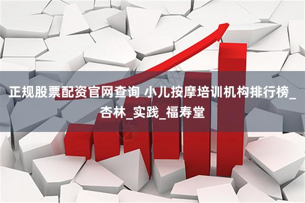 正规股票配资官网查询 小儿按摩培训机构排行榜_杏林_实践_福寿堂