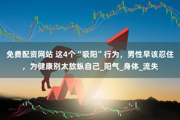 免费配资网站 这4个“吸阳”行为，男性早该忍住，为健康别太放纵自己_阳气_身体_流失