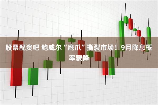 股票配资吧 鲍威尔“鹰爪”撕裂市场！9月降息概率骤降