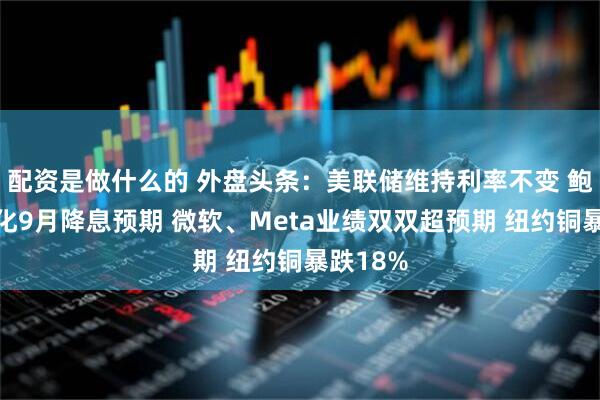 配资是做什么的 外盘头条：美联储维持利率不变 鲍威尔淡化9月降息预期 微软、Meta业绩双双超预期 纽约铜暴跌18%