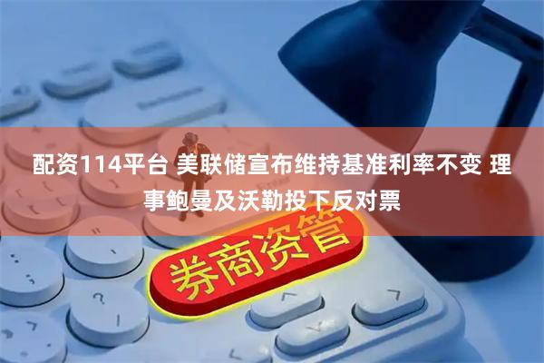 配资114平台 美联储宣布维持基准利率不变 理事鲍曼及沃勒投下反对票