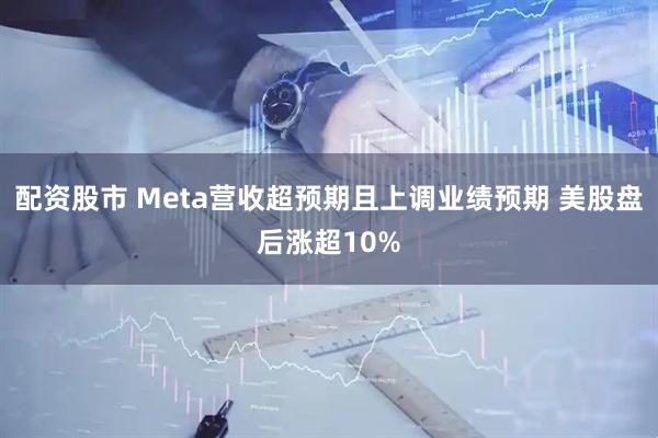 配资股市 Meta营收超预期且上调业绩预期 美股盘后涨超10%