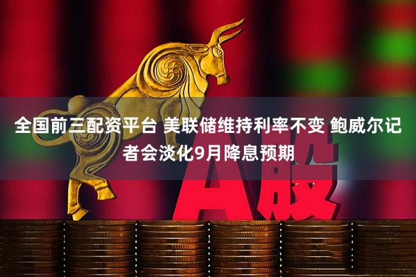 全国前三配资平台 美联储维持利率不变 鲍威尔记者会淡化9月降息预期