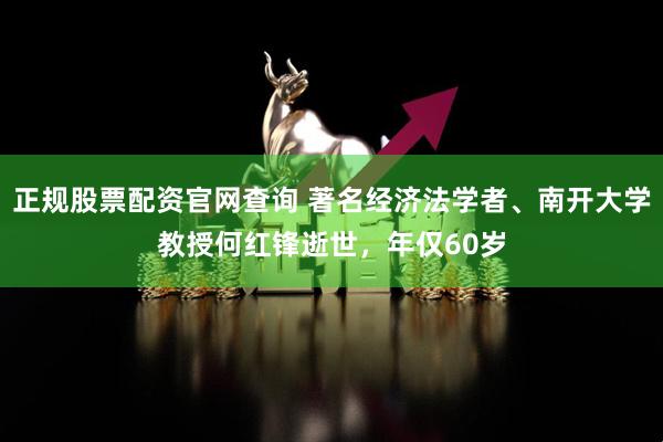 正规股票配资官网查询 著名经济法学者、南开大学教授何红锋逝世，年仅60岁