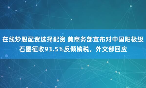 在线炒股配资选择配资 美商务部宣布对中国阳极级石墨征收93.5%反倾销税，外交部回应