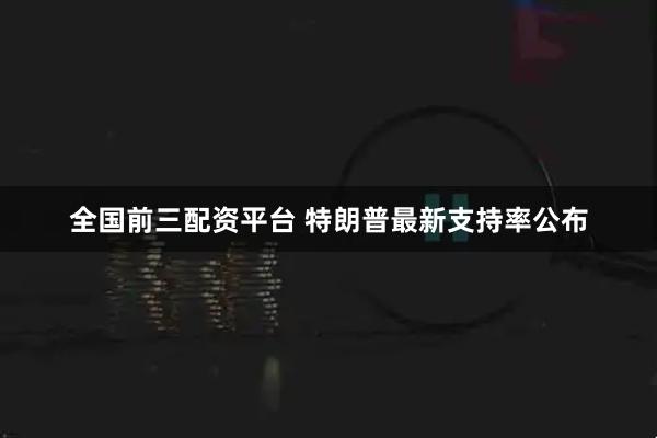全国前三配资平台 特朗普最新支持率公布