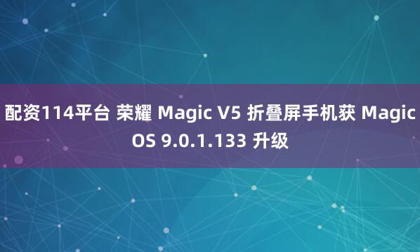 配资114平台 荣耀 Magic V5 折叠屏手机获 MagicOS 9.0.1.133 升级