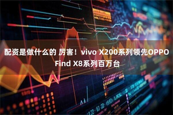 配资是做什么的 厉害！vivo X200系列领先OPPO Find X8系列百万台