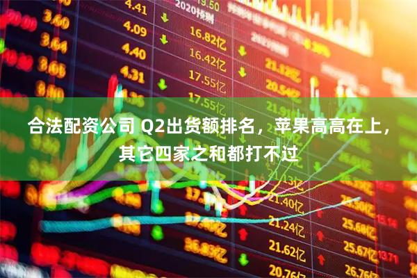 合法配资公司 Q2出货额排名，苹果高高在上，其它四家之和都打不过