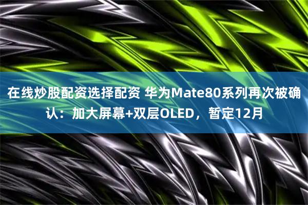 在线炒股配资选择配资 华为Mate80系列再次被确认：加大屏幕+双层OLED，暂定12月
