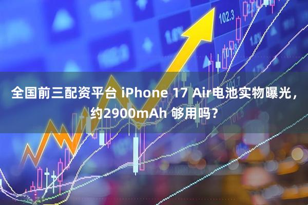 全国前三配资平台 iPhone 17 Air电池实物曝光，约2900mAh 够用吗？
