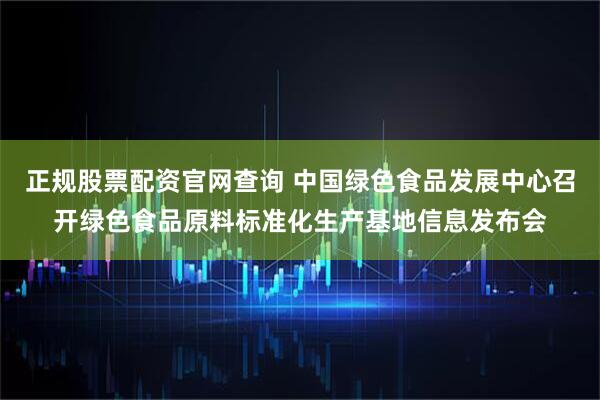 正规股票配资官网查询 中国绿色食品发展中心召开绿色食品原料标准化生产基地信息发布会