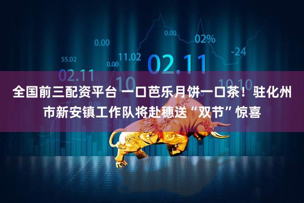 全国前三配资平台 一口芭乐月饼一口茶！驻化州市新安镇工作队将赴穗送“双节”惊喜